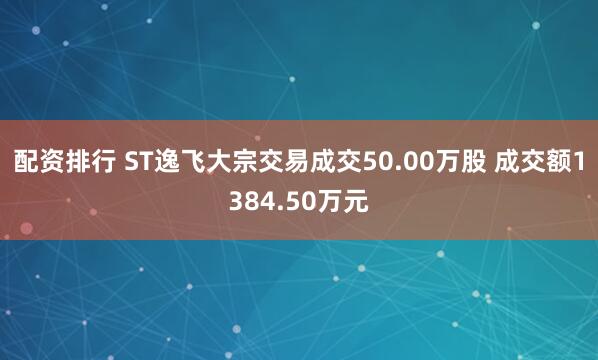 配资排行 ST逸飞大宗交易成交50.00万股 成交额1384.50万元