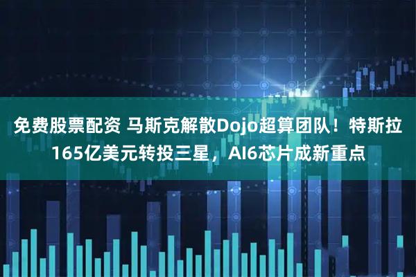 免费股票配资 马斯克解散Dojo超算团队！特斯拉165亿美元转投三星，AI6芯片成新重点