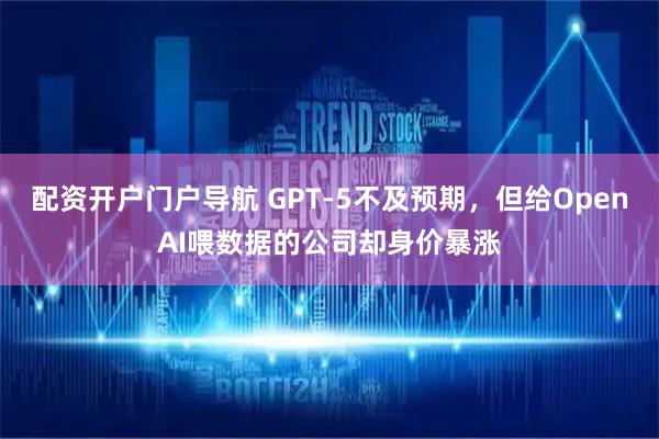 配资开户门户导航 GPT-5不及预期,但给OpenAI喂数据的公司却身价暴涨