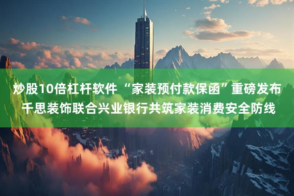 炒股10倍杠杆软件 “家装预付款保函”重磅发布 千思装饰联合兴业银行共筑家装消费安全防线