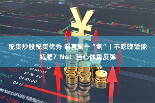 配资炒股配资优秀 谣言周一“剑” | 不吃晚饭能减肥？No！当心体重反弹