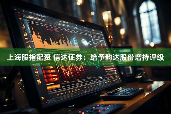 上海股指配资 信达证券:给予韵达股份增持评级