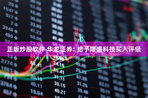正版炒股软件 华龙证券: 给予隆盛科技买入评级