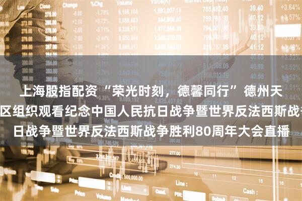 上海股指配资 “荣光时刻，德馨同行” 德州天衢新区长河街道德馨社区组织观看纪念中国人民抗日战争暨世界反法西斯战争胜利80周年大会直播