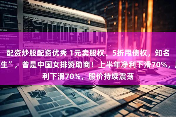 配资炒股配资优秀 1元卖股权、5折甩债权，知名品牌“断臂求生”，曾是中国女排赞助商！上半年净利下滑70%，股价持续震荡