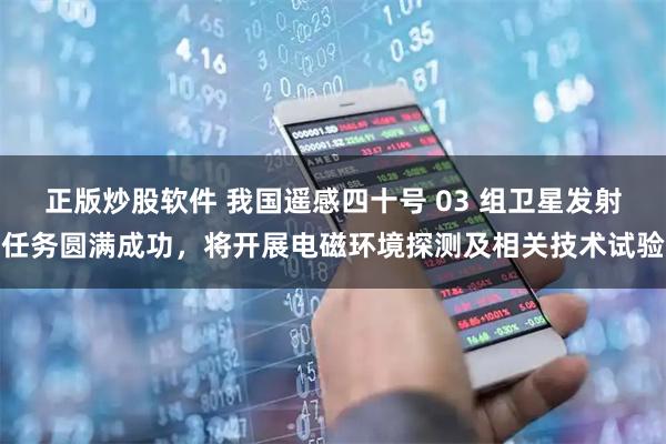 正版炒股软件 我国遥感四十号 03 组卫星发射任务圆满成功,将开展电磁环境探测及相关技术试验