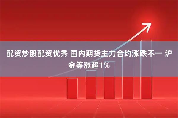 配资炒股配资优秀 国内期货主力合约涨跌不一 沪金等涨超1%