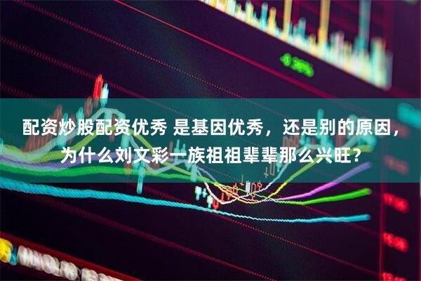 配资炒股配资优秀 是基因优秀，还是别的原因，为什么刘文彩一族祖祖辈辈那么兴旺？