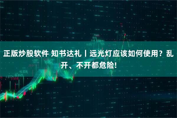 正版炒股软件 知书达礼丨远光灯应该如何使用？乱开、不开都危险!