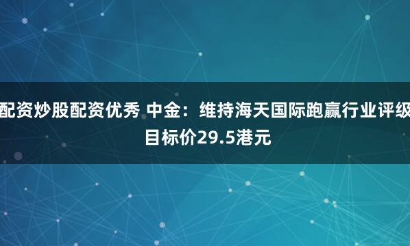 配资炒股配资优秀 中金:维持海天国际跑赢行业评级 目标价29.5港元