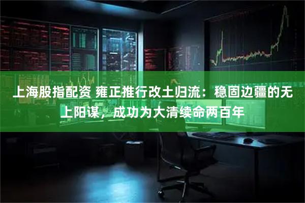 上海股指配资 雍正推行改土归流：稳固边疆的无上阳谋，成功为大清续命两百年