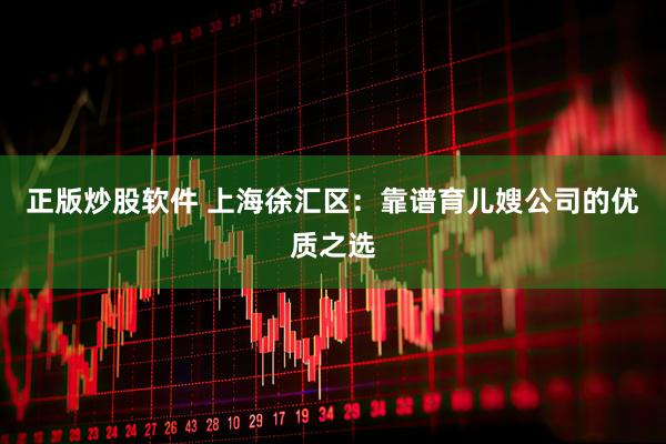 正版炒股软件 上海徐汇区：靠谱育儿嫂公司的优质之选