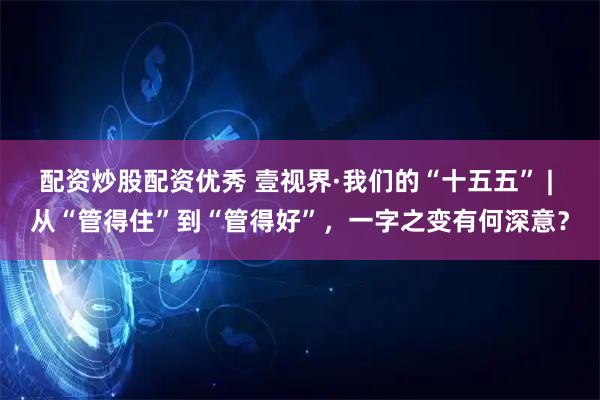 配资炒股配资优秀 壹视界·我们的“十五五” | 从“管得住”到“管得好”，一字之变有何深意？
