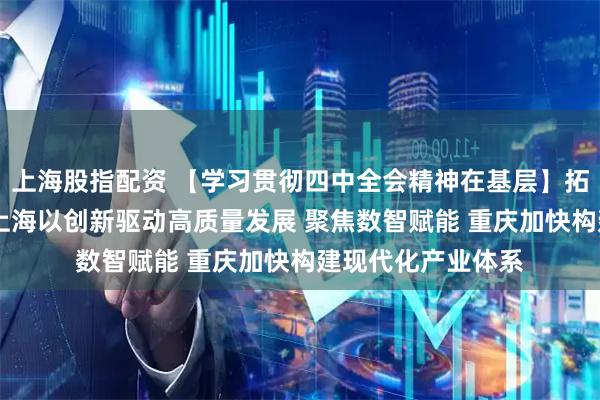 上海股指配资 【学习贯彻四中全会精神在基层】拓展未来产业赛道 上海以创新驱动高质量发展 聚焦数智赋能 重庆加快构建现代化产业体系