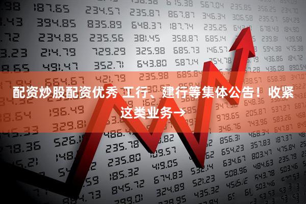 配资炒股配资优秀 工行、建行等集体公告！收紧这类业务→