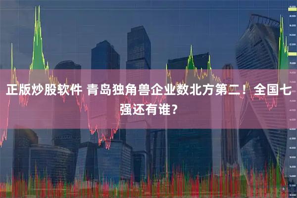 正版炒股软件 青岛独角兽企业数北方第二！全国七强还有谁？
