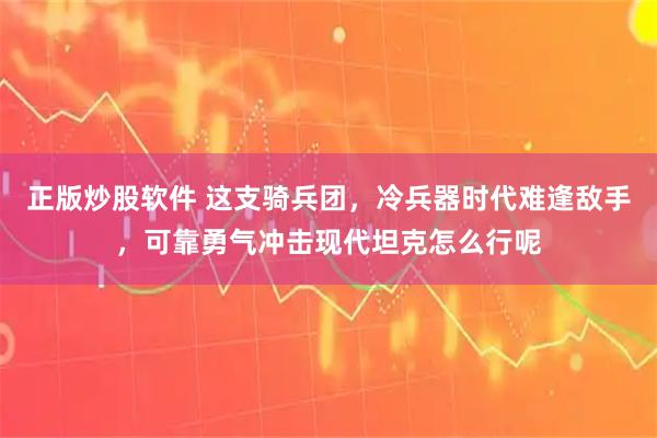 正版炒股软件 这支骑兵团，冷兵器时代难逢敌手，可靠勇气冲击现代坦克怎么行呢