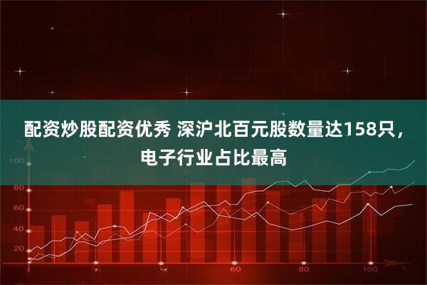 配资炒股配资优秀 深沪北百元股数量达158只，电子行业占比最高