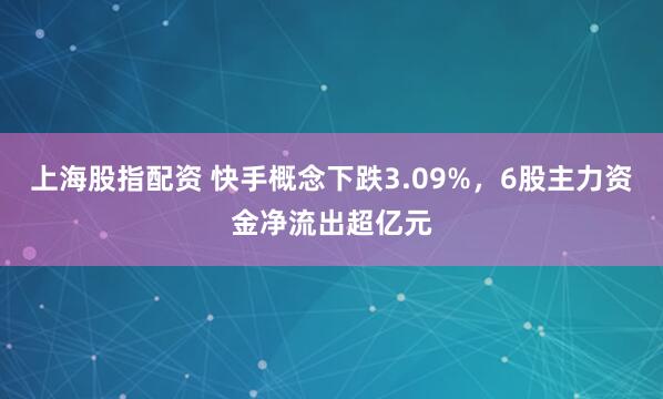 上海股指配资 快手概念下跌3.09%，6股主力资金净流出超亿元