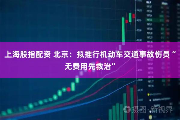 上海股指配资 北京：拟推行机动车交通事故伤员“无费用先救治”