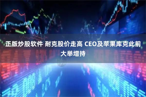 正版炒股软件 耐克股价走高 CEO及苹果库克此前大举增持