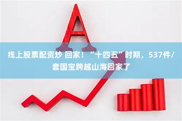 线上股票配资炒 回家！“十四五”时期，537件/套国宝跨越山海回家了
