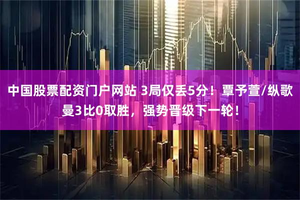 中国股票配资门户网站 3局仅丢5分！覃予萱/纵歌曼3比0取胜，强势晋级下一轮！