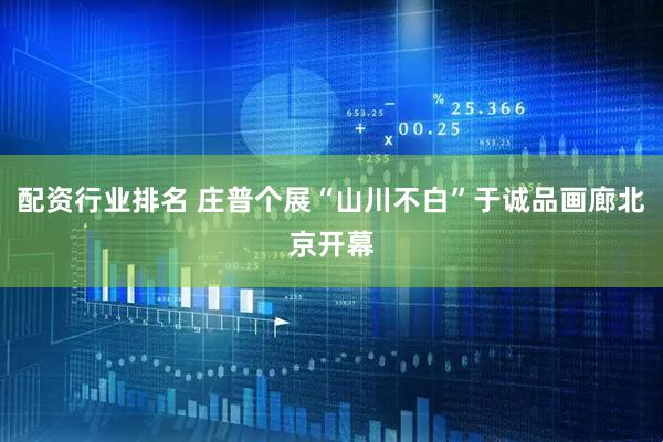 配资行业排名 庄普个展“山川不白”于诚品画廊北京开幕