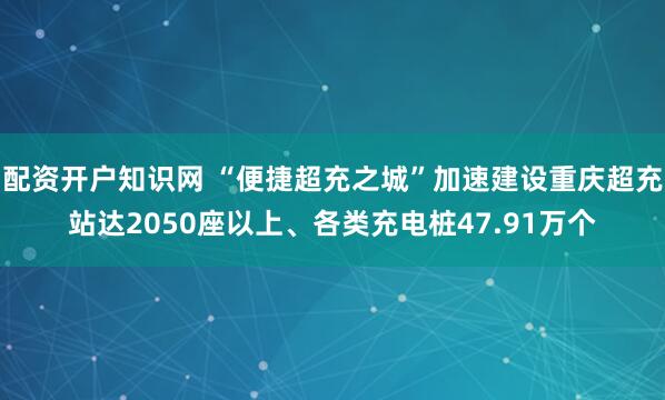 配资开户知识网 “便捷超充之城”加速建设重庆超充站达2050座以上、各类充电桩47.91万个