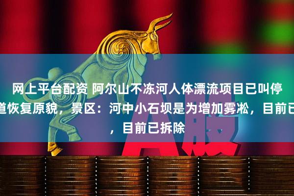 网上平台配资 阿尔山不冻河人体漂流项目已叫停，河道恢复原貌，景区：河中小石坝是为增加雾凇，目前已拆除