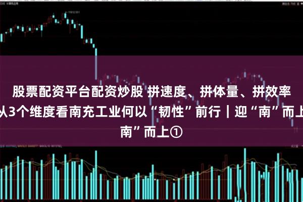 股票配资平台配资炒股 拼速度、拼体量、拼效率，从3个维度看南充工业何以“韧性”前行｜迎“南”而上①