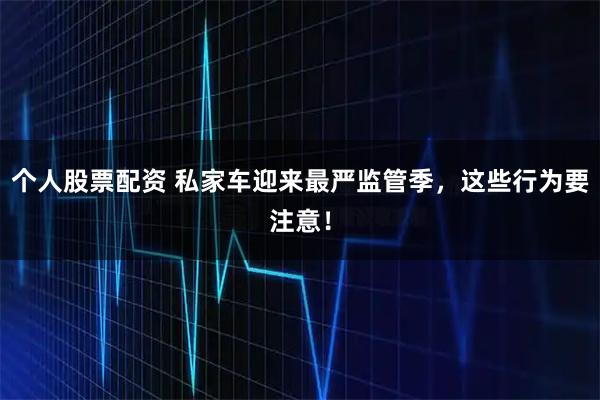 个人股票配资 私家车迎来最严监管季，这些行为要注意！