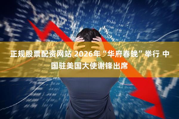 正规股票配资网站 2026年“华府春晚”举行 中国驻美国大使谢锋出席