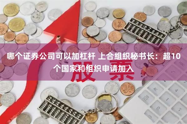 哪个证券公司可以加杠杆 上合组织秘书长：超10个国家和组织申请加入