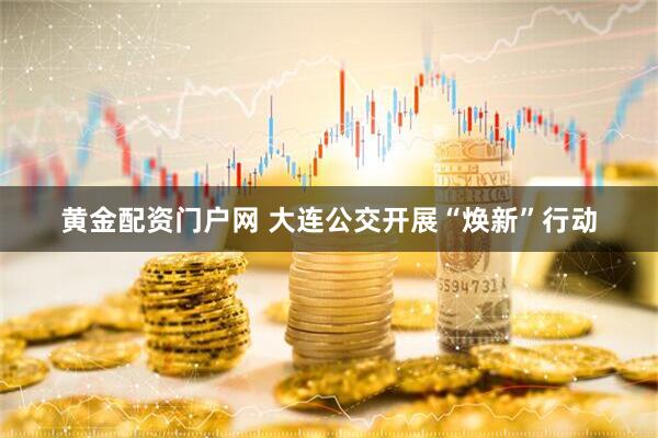 黄金配资门户网 大连公交开展“焕新”行动