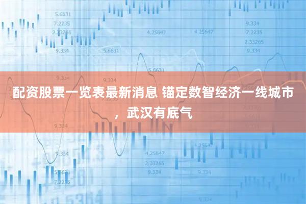 配资股票一览表最新消息 锚定数智经济一线城市，武汉有底气