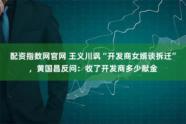 配资指数网官网 王义川讽“开发商女婿谈拆迁”，黄国昌反问：收了开发商多少献金