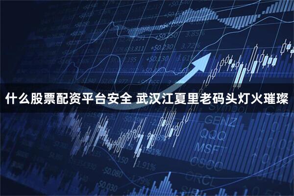 什么股票配资平台安全 武汉江夏里老码头灯火璀璨