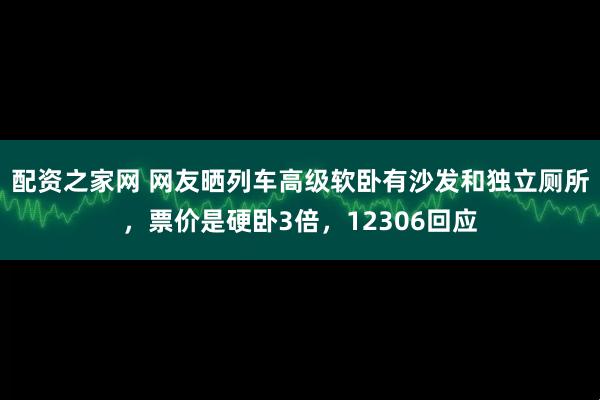 配资之家网 网友晒列车高级软卧有沙发和独立厕所，票价是硬卧3倍，12306回应