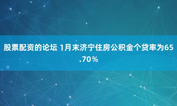 股票配资的论坛 1月末济宁住房公积金个贷率为65.70％