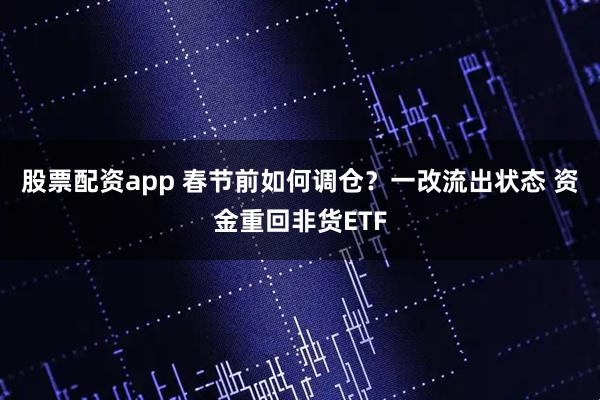 股票配资app 春节前如何调仓？一改流出状态 资金重回非货ETF