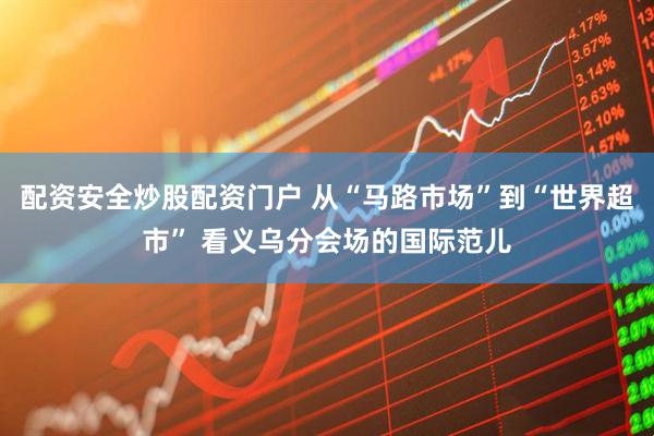 配资安全炒股配资门户 从“马路市场”到“世界超市” 看义乌分会场的国际范儿