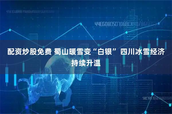 配资炒股免费 蜀山暖雪变“白银” 四川冰雪经济持续升温