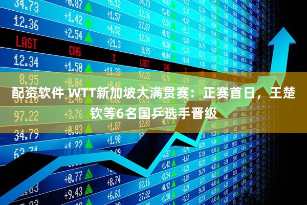 配资软件 WTT新加坡大满贯赛：正赛首日，王楚钦等6名国乒选手晋级