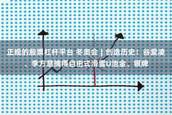 正规的股票杠杆平台 冬奥会∣创造历史！谷爱凌、李方慧摘得自由式滑雪U池金、银牌