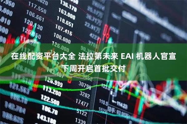 在线配资平台大全 法拉第未来 EAI 机器人官宣下周开启首批交付