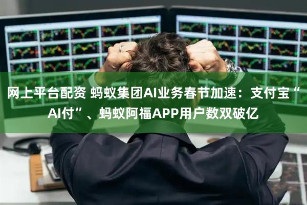 网上平台配资 蚂蚁集团AI业务春节加速：支付宝“AI付”、蚂蚁阿福APP用户数双破亿