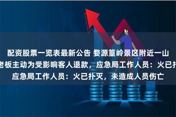 配资股票一览表最新公告 婺源篁岭景区附近一山头起火，周边一酒店老板主动为受影响客人退款，应急局工作人员：火已扑灭，未造成人员伤亡