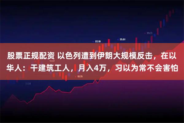 股票正规配资 以色列遭到伊朗大规模反击，在以华人：干建筑工人，月入4万，习以为常不会害怕