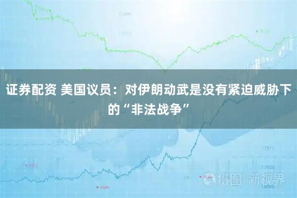 证券配资 美国议员：对伊朗动武是没有紧迫威胁下的“非法战争”